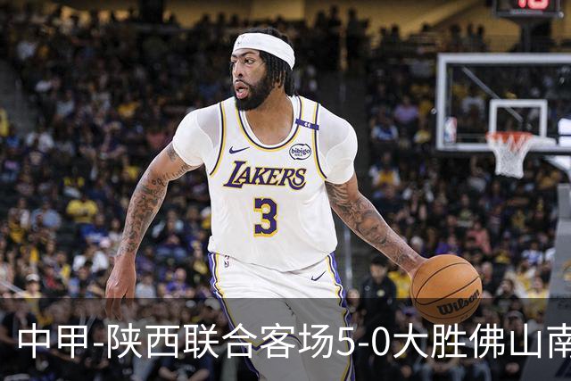中甲-陕西联合客场5-0大胜佛山南狮 埃尔阿兹拉克1射2传