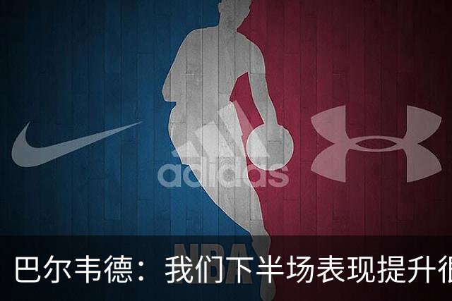 巴尔韦德：我们下半场表现提升很多，展现了球队的风格