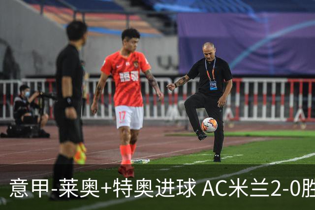 意甲-莱奥+特奥进球 AC米兰2-0胜强敌夺5连胜领跑